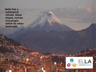 Quito has a
subtropical
climate. Steep
slopes, ravines
and gorges
define its urban
landscape
 