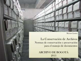 Myriam Loaiza
La Conservación de Archivos
Normas de conservación y preservación
para el manejo de documentos
ARCHIVO DE BOGOTÁ
2013
 