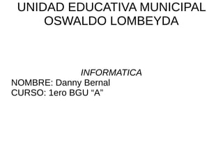 UNIDAD EDUCATIVA MUNICIPAL
OSWALDO LOMBEYDA
INFORMATICA
NOMBRE: Danny Bernal
CURSO: 1ero BGU “A”
 
