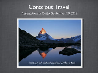Conscious Travel
Presentation in Quito, September 10, 2012




     reaching the peak one conscious host at a time

                        1
 
