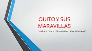 QUITO Y SUS 
MARAVILLAS 
FOR: ASPT. RAUL FERNANDO VALLADOLID SARANGO 
 