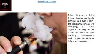 Tobacco is now one of the
foremost reasons of heath
ailments and even death-
the reason that many are
struggling to leave
cigarette smoking. All an
individual needs to quit
smoking is perseverance
and the precise tools to
help them succeed.
Best Electronic Cigarette
 