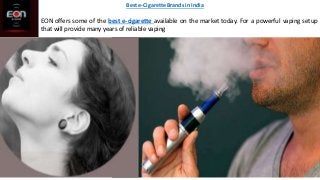 Best e-Cigarette Brands in India
EON offers some of the best e-cigarette available on the market today. For a powerful vaping setup
that will provide many years of reliable vaping
 