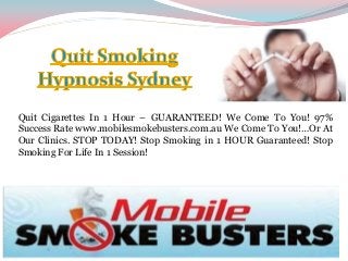 Quit Cigarettes In 1 Hour – GUARANTEED! We Come To You! 97%
Success Rate www.mobilesmokebusters.com.au We Come To You!…Or At
Our Clinics. STOP TODAY! Stop Smoking in 1 HOUR Guaranteed! Stop
Smoking For Life In 1 Session!

 