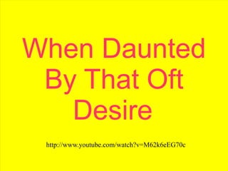 When Daunted
 By That Oft
   Desire
 http://www.youtube.com/watch?v=M62k6eEG70c
 