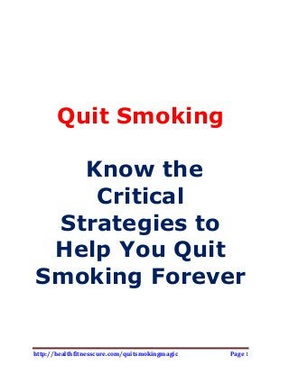 http://healthfitnesscure.com/quitsmokingmagic Page 1
Quit Smoking
Know the
Critical
Strategies to
Help You Quit
Smoking Forever
 
