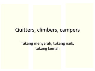 Quitters, climbers, campers
Tukang menyerah, tukang naik,
tukang kemah
 