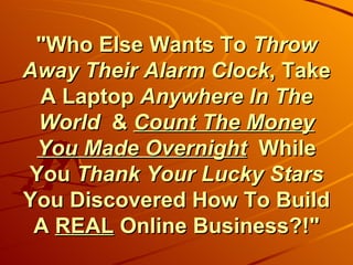 &quot;Who Else Wants To  Throw Away Their Alarm Clock , Take A Laptop  Anywhere In The World   &  Count The Money You Made Overnight   While You  Thank Your Lucky Stars  You Discovered How To Build A  REAL  Online Business?!&quot; 
