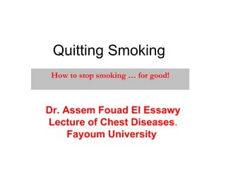Quitting Smoking   How to stop smoking … for good! Dr. Assem Fouad El Essawy Lecture of Chest Diseases . Fayoum University   
