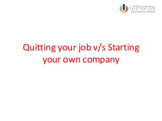Quitting your job v/s Starting
your own company
 
