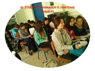 ΟΙ STARS ΤΟΥ ΓΥΜΝΑΣΙΟΥ Π. ΠΕΝΤΕΛΗΣ 
Τμήμα Α1 
 