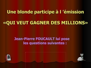 Une blonde participe à l ’émission   «QUI VEUT GAGNER DES MILLIONS» Jean-Pierre FOUCAULT lui pose  les questions suivantes :  
