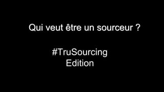 Qui veut être un sourceur ?
#TruSourcing
Edition
 