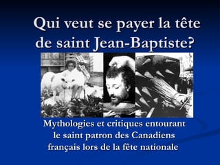Mythologies et critiques entourant le saint patron des Canadiens français lors de la fête nationale   Qui veut se payer la tête de saint Jean-Baptiste?   