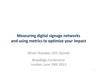Measuring digital signage networks
and using metrics to optimize your impact
Olivier Duizabo, CEO, Quividi
BroadSign Conference
London, June 24th 2013
1
 