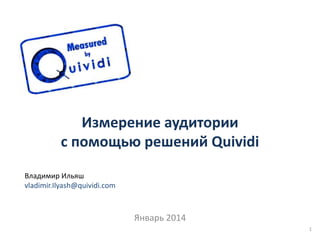 Измерение аудитории
с помощью решений Quividi
Январь 2014
1
Владимир Ильяш
vladimir.Ilyash@quividi.com
 