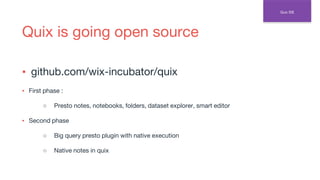 ▪ github.com/wix-incubator/quix
▪ First phase :
○ Presto notes, notebooks, folders, dataset explorer, smart editor
▪ Second phase
○ Big query presto plugin with native execution
○ Native notes in quix
Quix is going open source
Quix IDE
 