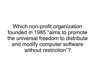 Which non-profit organization founded in 1985 “aims to promote the universal freedom to distribute and modify computer software without restriction”? 