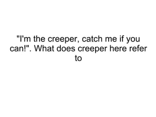 &quot;I'm the creeper, catch me if you can!&quot;. What does creeper here refer to 