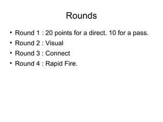 Rounds Round 1 : 20 points for a direct. 10 for a pass.  Round 2 : Visual Round 3 : Connect Round 4 : Rapid Fire. 