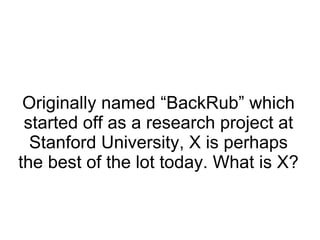 Originally named “BackRub” which started off as a research project at Stanford University, X is perhaps the best of the lot today. What is X? 