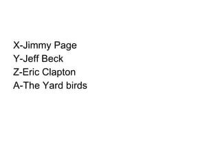 X-Jimmy Page Y-Jeff Beck Z-Eric Clapton A-The Yard birds 