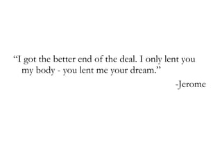 “ I got the better end of the deal. I only lent you my body - you lent me your dream.” -Jerome   