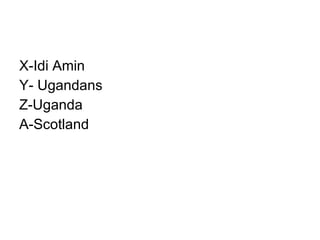 X-Idi Amin Y- Ugandans Z-Uganda A-Scotland 