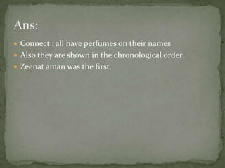 Connect : all have perfumes on their namesAlso they are shown in the chronological orderZeenataman was the first.Ans: