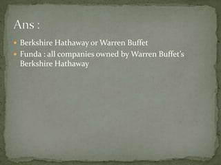 Berkshire Hathaway or Warren BuffetFunda : all companies owned by Warren Buffet’s Berkshire HathawayAns :