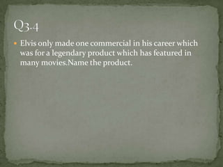 Elvis only made one commercial in his career which was for a legendary product which has featured in many movies.Name the product.Q3.4