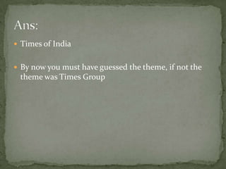 Times of India By now you must have guessed the theme, if not the theme was Times GroupAns: 
