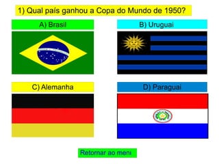 A) Brasil Retornar ao menu 1) Qual país ganhou a Copa do Mundo de 1950? B) Uruguai C) Alemanha D) Paraguai