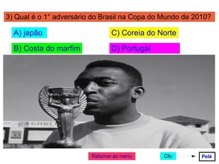 3) Qual é o 1° adversário do Brasil na Copa do Mundo de 2010? A) japão B) Costa do marfim C) Coreia do Norte D) Portugal Retornar ao menu Pelé Clic