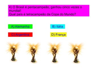 4) O Brasil é pentacampeão, ganhou cinco vezes o mundial! Qual país é tetracampeão da Copa do Mundo? A) Alemanha B) Itália C) Argentina D) França