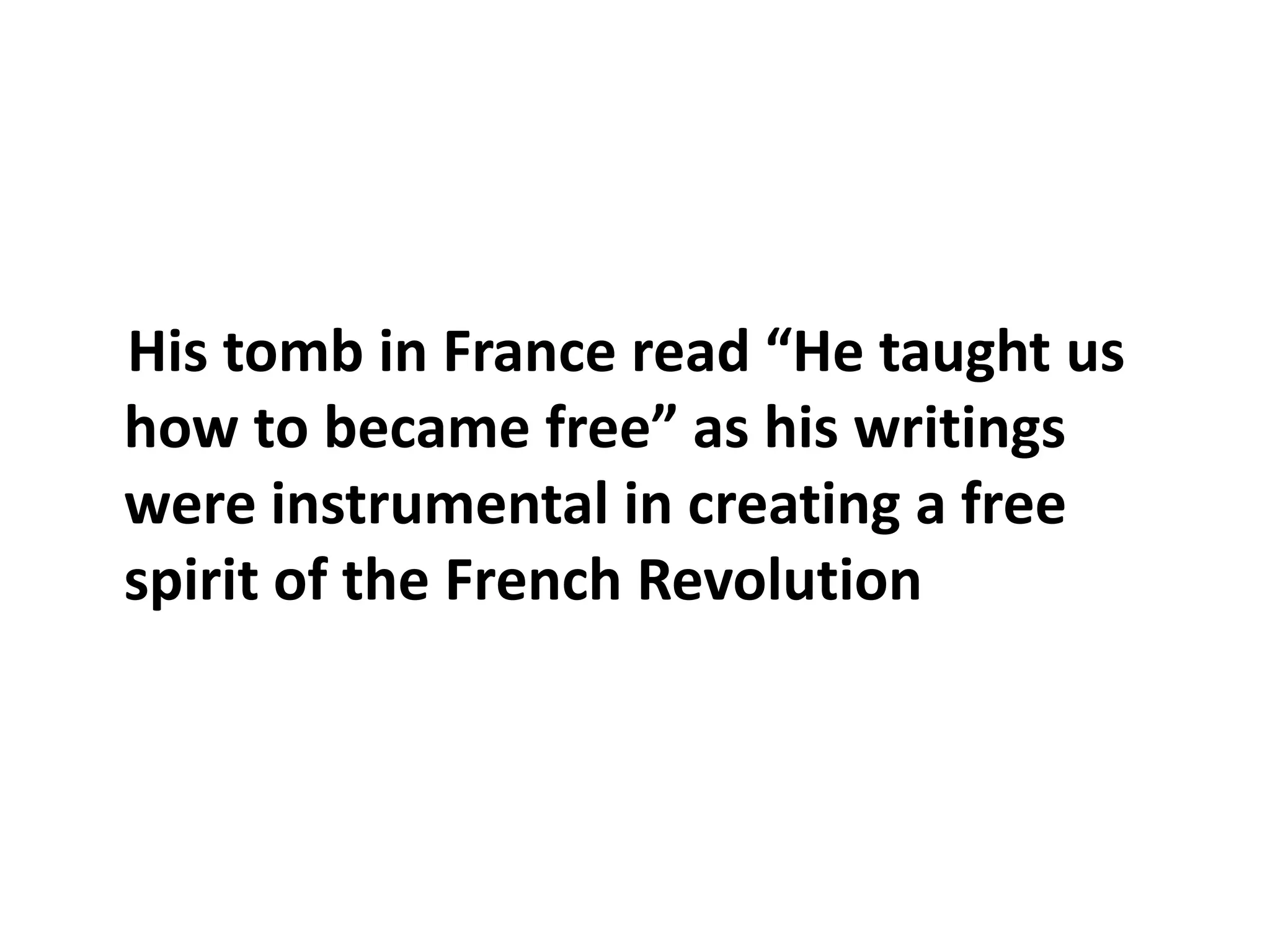 His tomb in France read “He taught us how to became free” as his writings were instrumental in creating a free spirit of the French Revolution