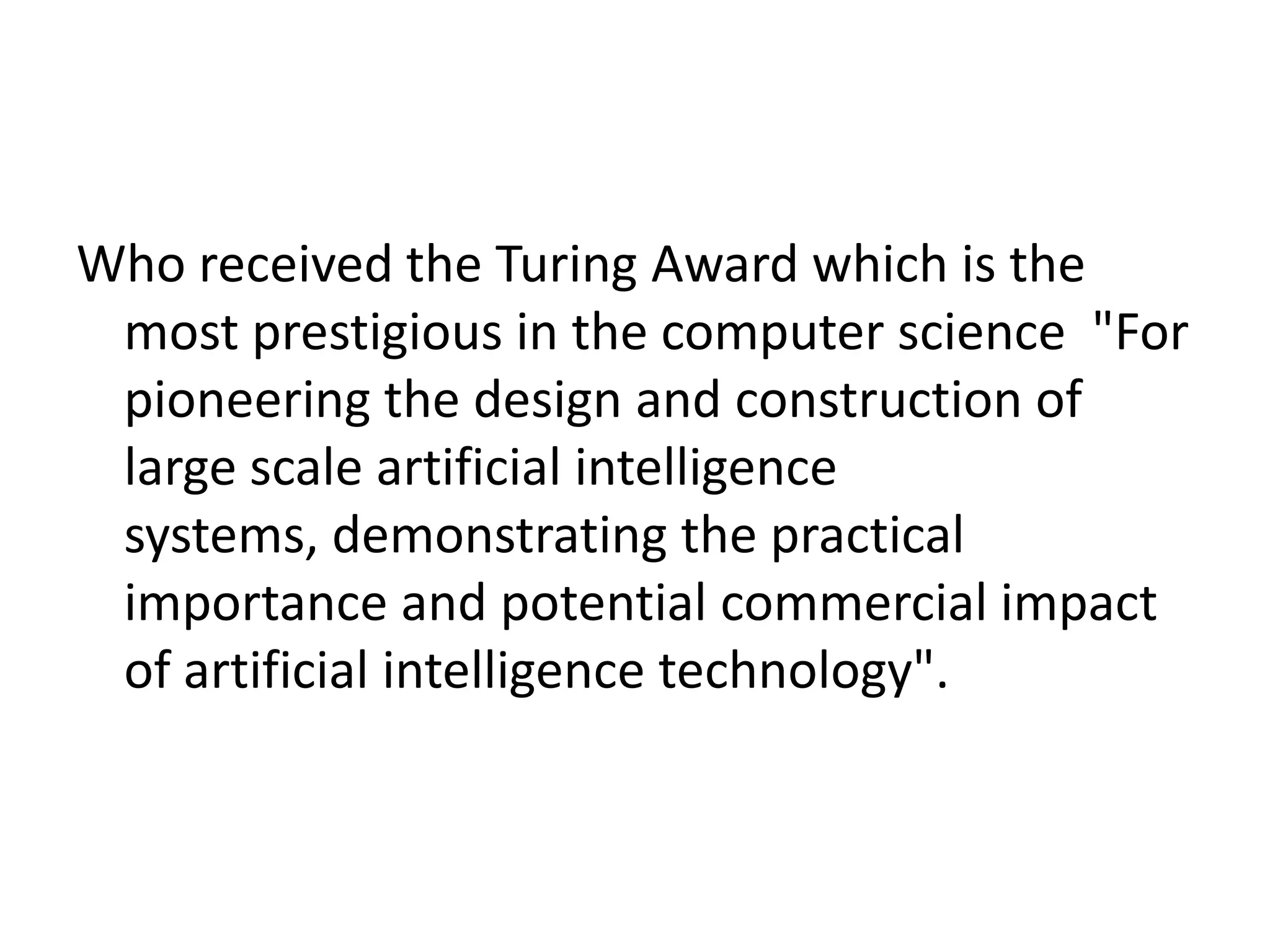 Who received the Turing Award which is the most prestigious in the computer science "For pioneering the design and construction of large scale artificial intelligence systems, demonstrating the practical importance and potential commercial impact of artificial intelligence technology".