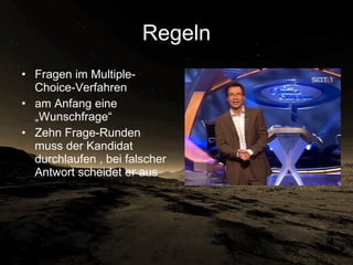 Regeln Fragen im Multiple-Choice-Verfahren  am Anfang eine „Wunschfrage“ Zehn Frage-Runden muss der Kandidat durchlaufen , bei falscher Antwort scheidet er aus 