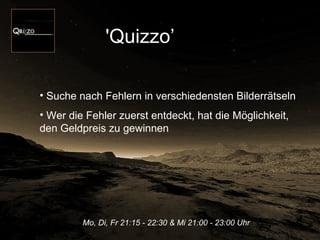 Mo, Di, Fr 21:15 - 22:30 & Mi 21:00 - 23:00 Uhr   'Quizzo’   Suche nach Fehlern in verschiedensten Bilderrätseln  Wer die Fehler zuerst entdeckt, hat die Möglichkeit, den Geldpreis zu gewinnen  