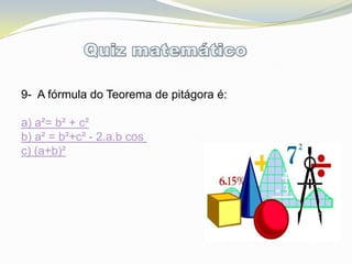 9- A fórmula do Teorema de pitágora é:

a) a²= b² + c²
b) a² = b²+c² - 2.a.b cos
c) (a+b)²
 