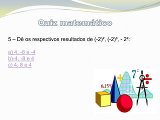 5 – Dê os respectivos resultados de (-2)², (-2)³, - 2²:

a) 4, -8 e -4
b)-4, -8 e 4
c) 4, 8 e 4
 