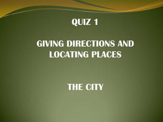 QUIZ 1 GIVING DIRECTIONS AND LOCATING PLACES THE CITY 