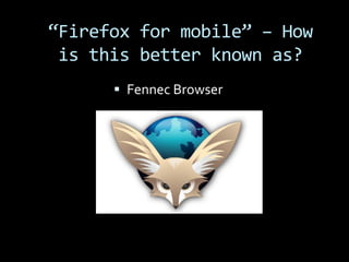 “Firefox for mobile” – How
 is this better known as?
       Fennec Browser
 