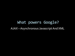 What powers Google?
AJAX – Asynchronous Javascript And XML
 