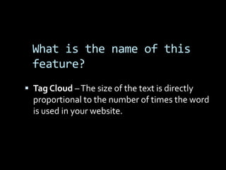 What is the name of this
  feature?
 Tag Cloud – The size of the text is directly
  proportional to the number of times the word
  is used in your website.
 