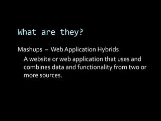 What are they?
Mashups – Web Application Hybrids
 A website or web application that uses and
 combines data and functionality from two or
 more sources.
 