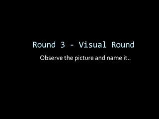 Round 3 - Visual Round
 Observe the picture and name it..
 
