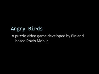 Angry Birds
A puzzle video game developed by Finland
  based Rovio Mobile.
 