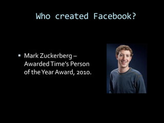 Who created Facebook?



 Mark Zuckerberg –
 Awarded Time’s Person
 of the Year Award, 2010.
 