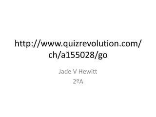 http://www.quizrevolution.com/
        ch/a155028/go
          Jade V Hewitt
               2ºA
 
